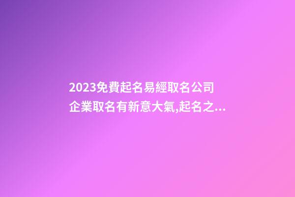2023免費起名易經取名公司 企業取名有新意大氣,起名之家-第1張-公司起名-玄機派